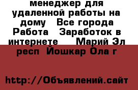 менеджер для удаленной работы на дому - Все города Работа » Заработок в интернете   . Марий Эл респ.,Йошкар-Ола г.